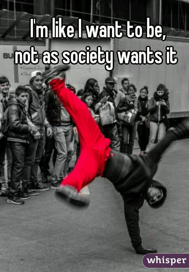 I'm like I want to be,
not as society wants it 