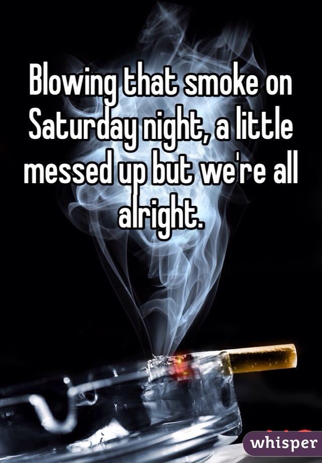 Blowing that smoke on Saturday night, a little messed up but we're all alright.