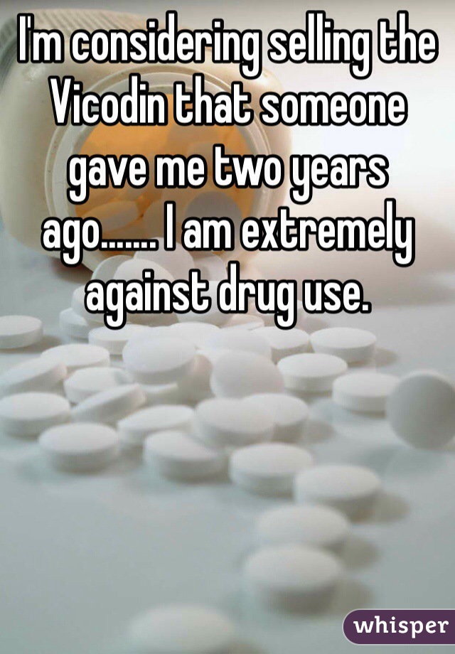 I'm considering selling the Vicodin that someone gave me two years ago....... I am extremely against drug use.