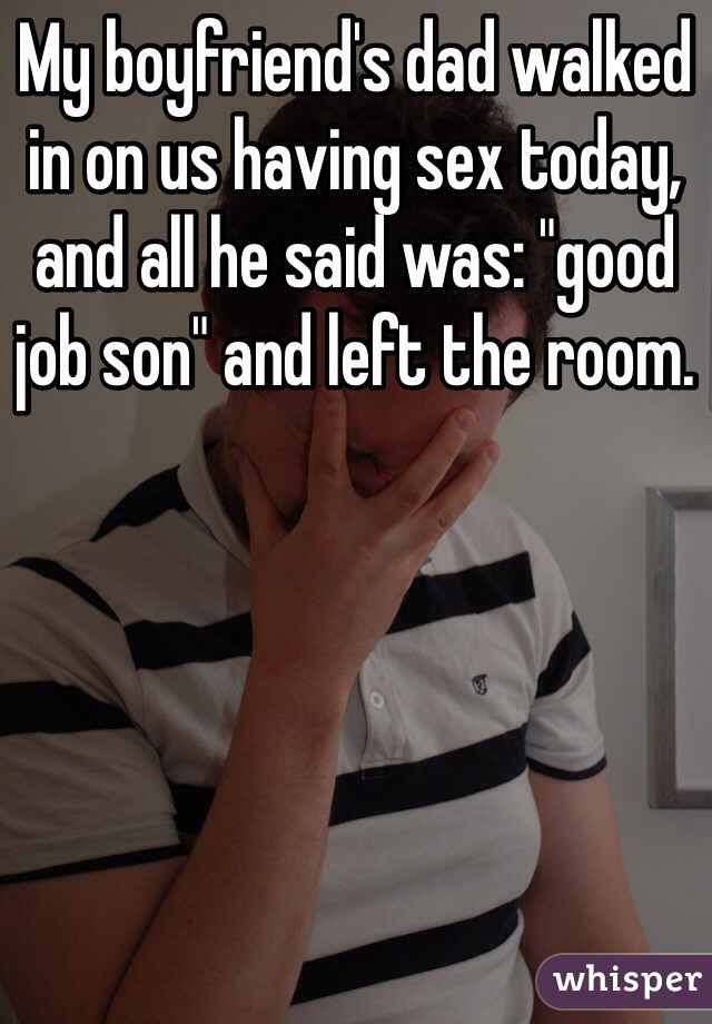 My boyfriend's dad walked in on us having sex today, and all he said was: "good job son" and left the room.