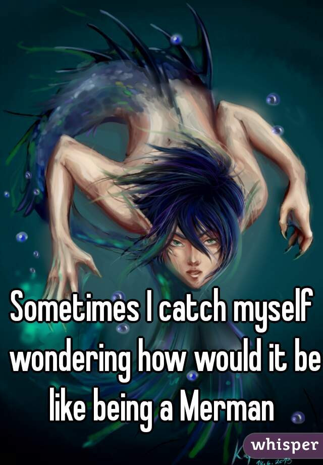 Sometimes I catch myself wondering how would it be like being a Merman 
