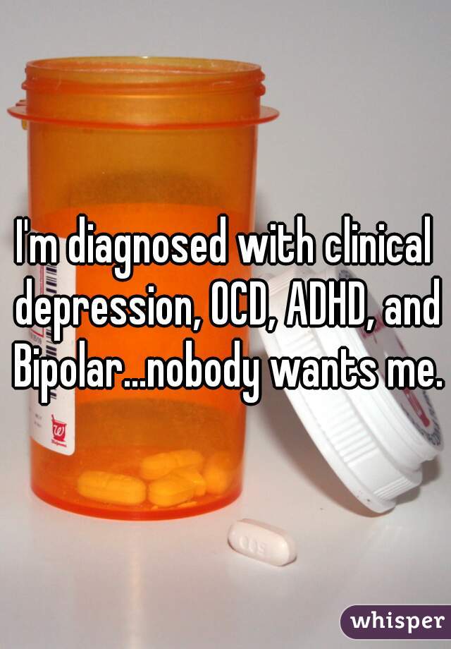 I'm diagnosed with clinical depression, OCD, ADHD, and Bipolar...nobody wants me.