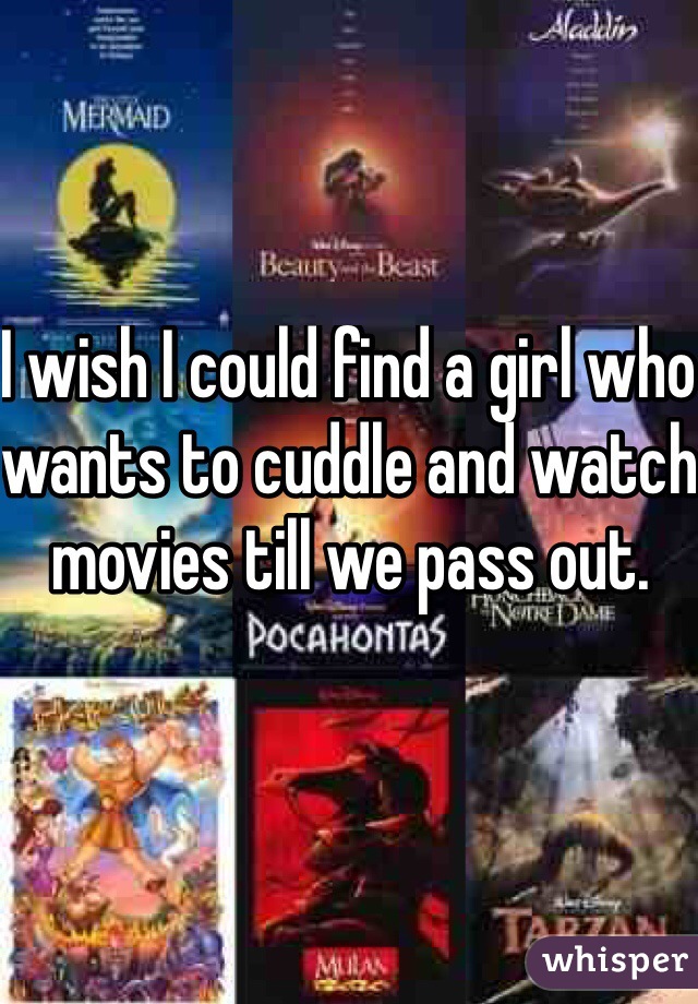 I wish I could find a girl who wants to cuddle and watch movies till we pass out.