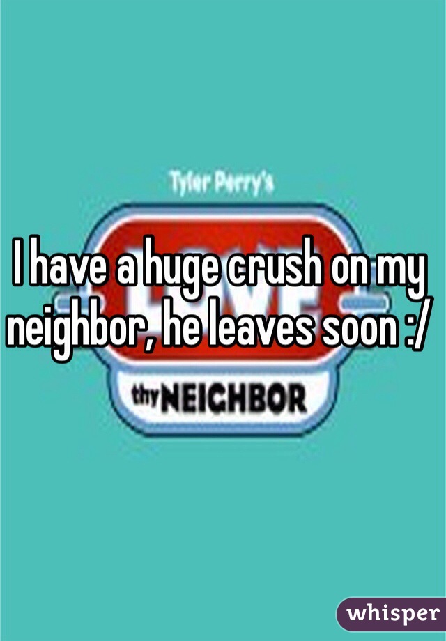 I have a huge crush on my neighbor, he leaves soon :/