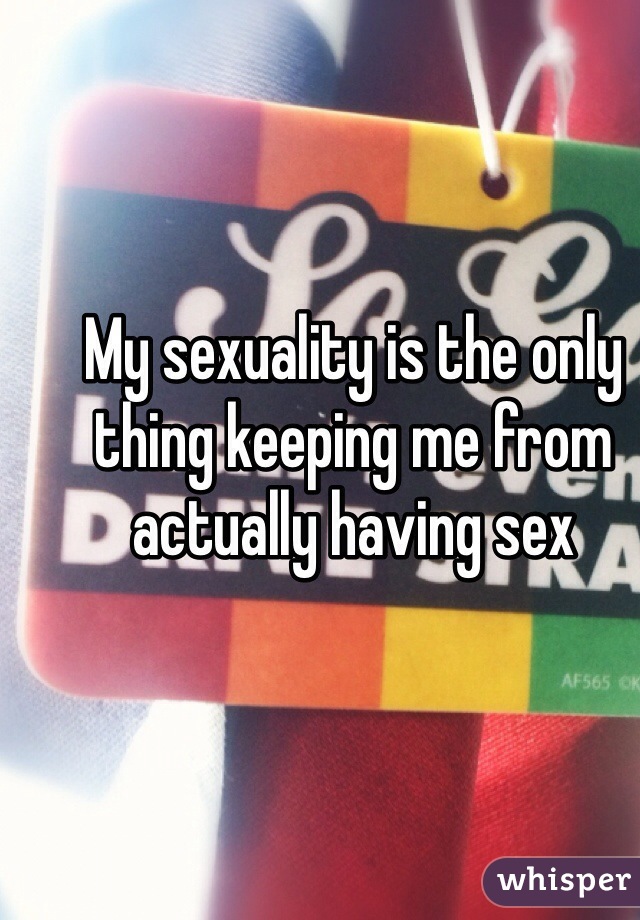 My sexuality is the only thing keeping me from actually having sex