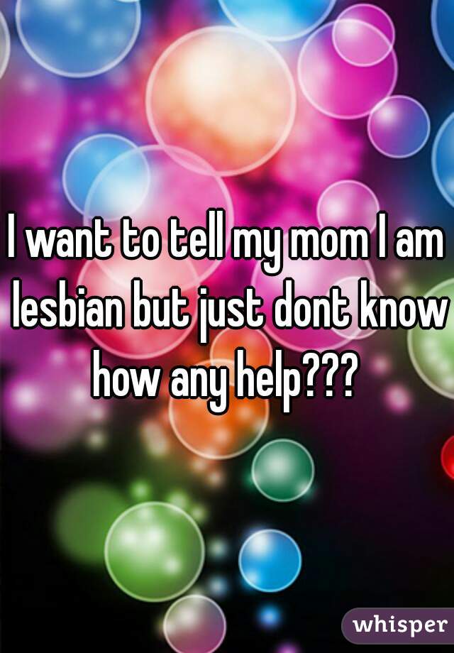 I want to tell my mom I am lesbian but just dont know how any help??? 