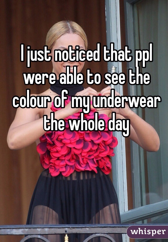 I just noticed that ppl were able to see the colour of my underwear the whole day