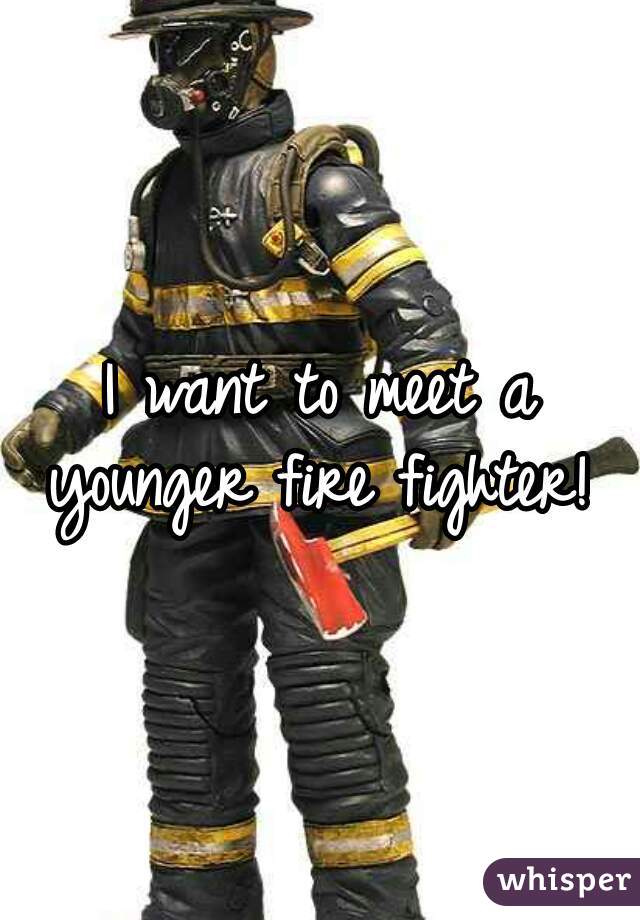 I want to meet a younger fire fighter! 