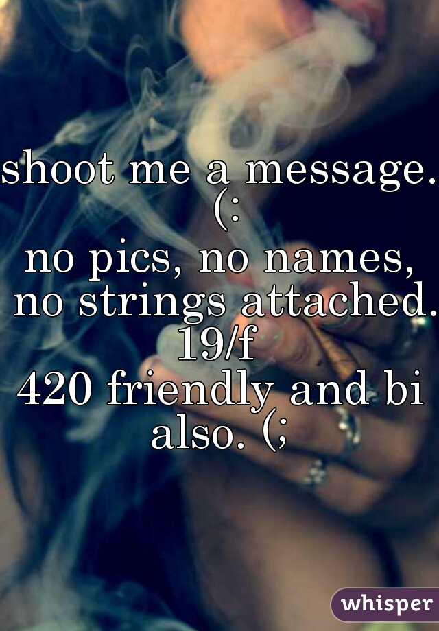 shoot me a message. (:
no pics, no names, no strings attached. 
19/f 
420 friendly and bi also. (; 