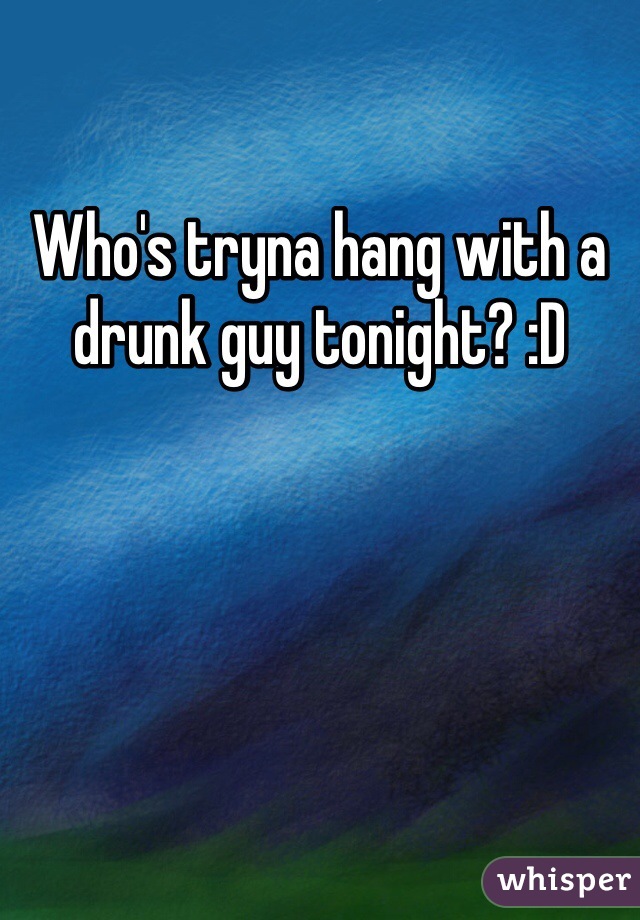 Who's tryna hang with a drunk guy tonight? :D