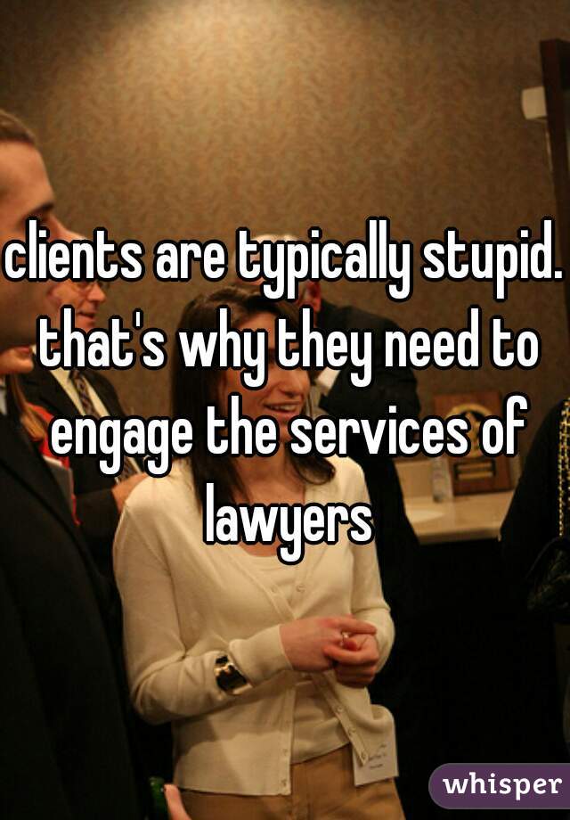 clients are typically stupid. that's why they need to engage the services of lawyers