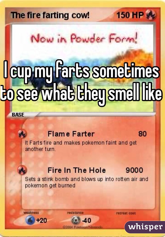 I cup my farts sometimes to see what they smell like 