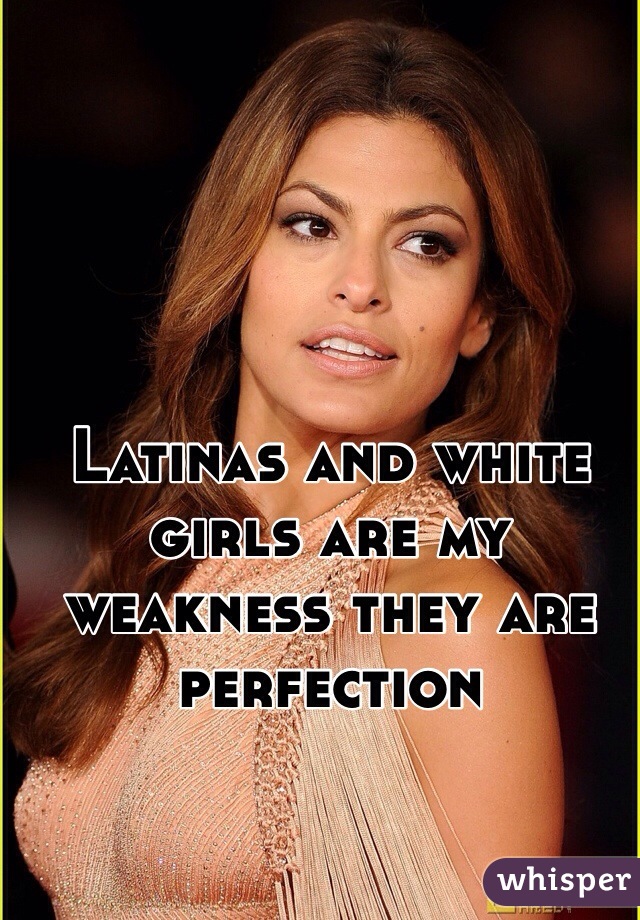 Latinas and white girls are my weakness they are perfection 