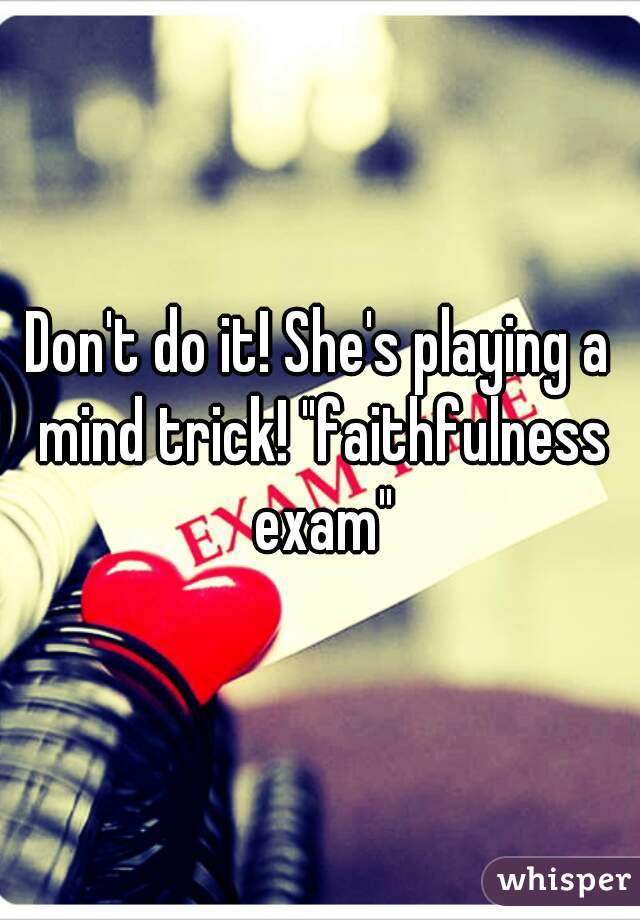 Don't do it! She's playing a mind trick! "faithfulness exam"