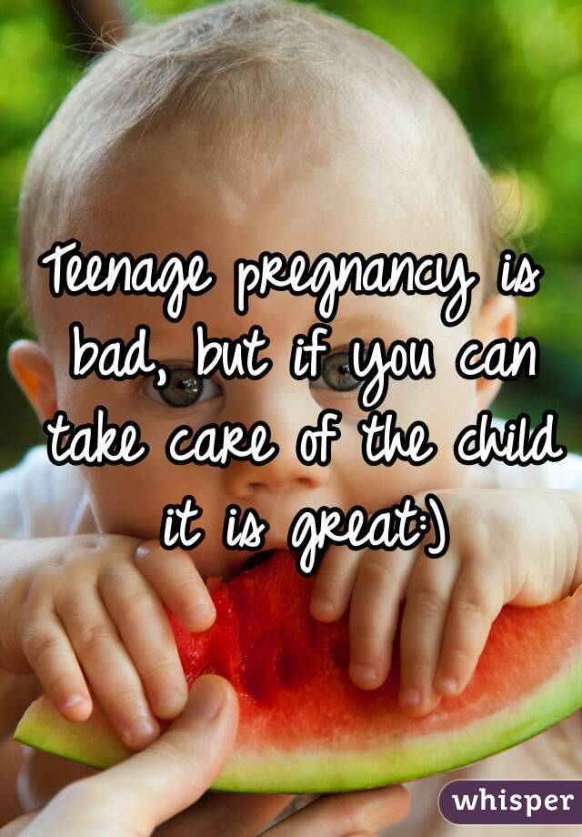 Teenage pregnancy is bad, but if you can take care of the child it is great:)