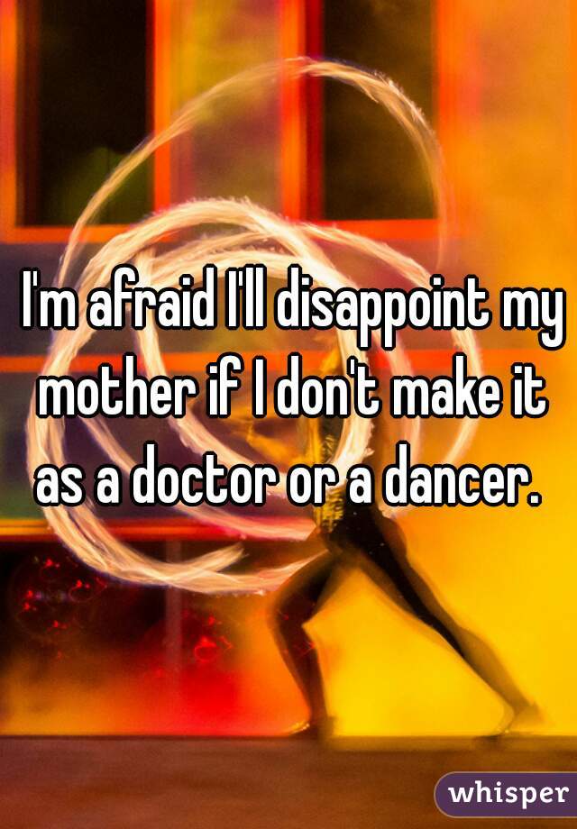  I'm afraid I'll disappoint my mother if I don't make it as a doctor or a dancer. 