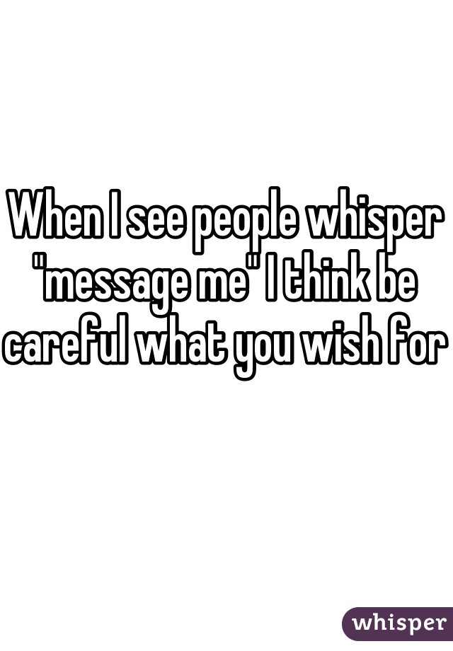 When I see people whisper "message me" I think be careful what you wish for