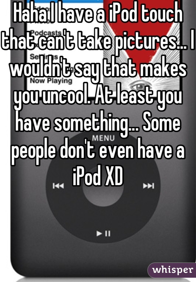 Haha I have a iPod touch that can't take pictures... I wouldn't say that makes you uncool. At least you have something... Some people don't even have a iPod XD