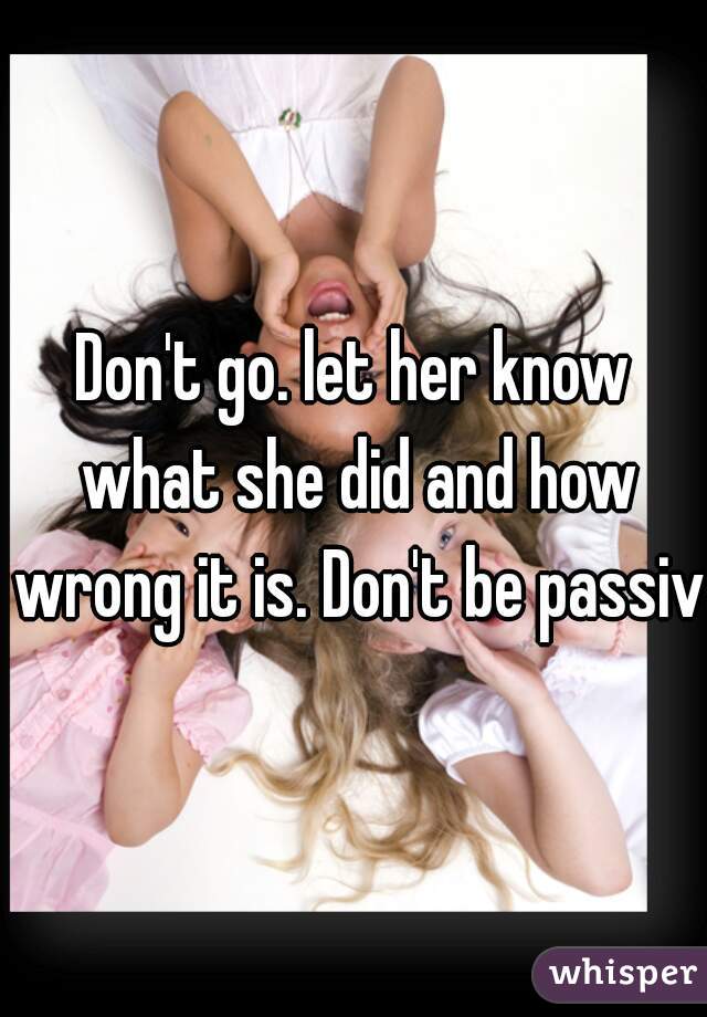 Don't go. let her know what she did and how wrong it is. Don't be passive
