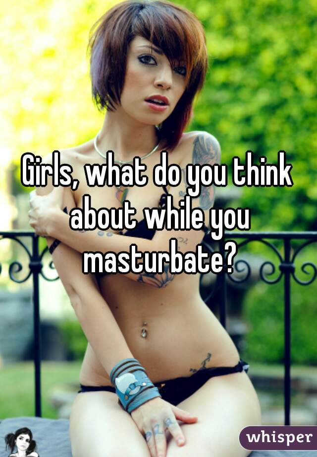Girls, what do you think about while you masturbate?