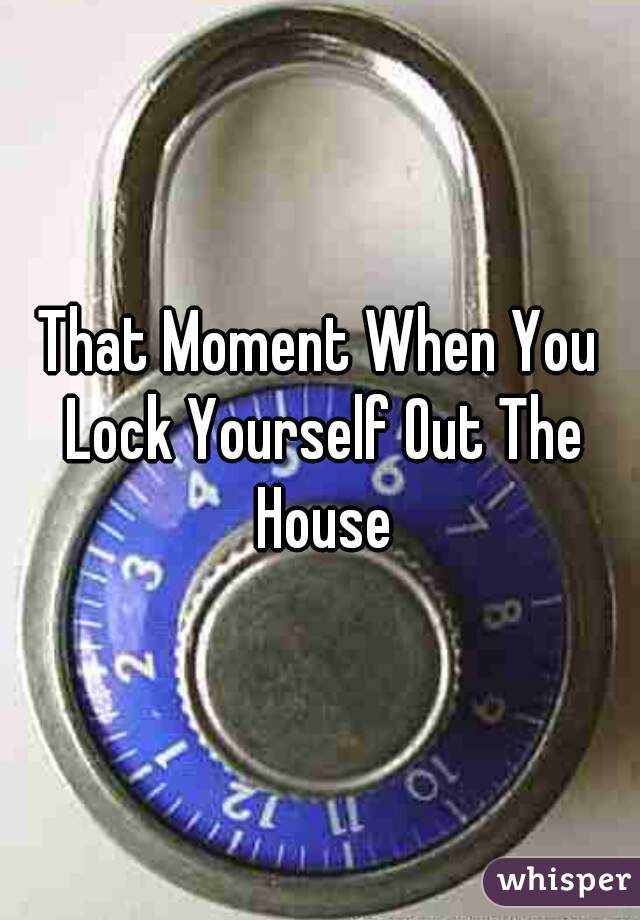 That Moment When You Lock Yourself Out The House