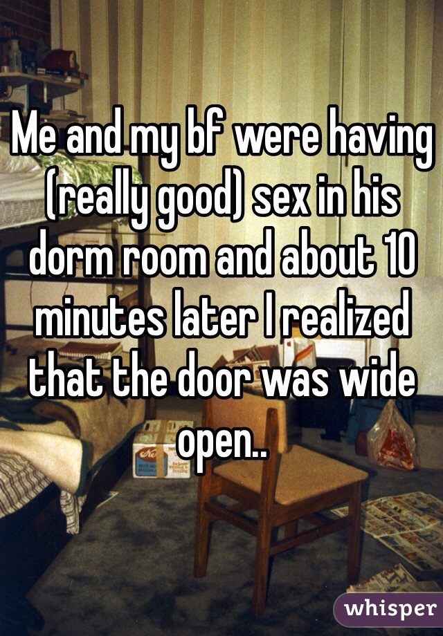 Me and my bf were having (really good) sex in his dorm room and about 10 minutes later I realized that the door was wide open..