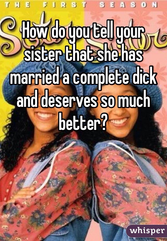 How do you tell your sister that she has married a complete dick and deserves so much better?