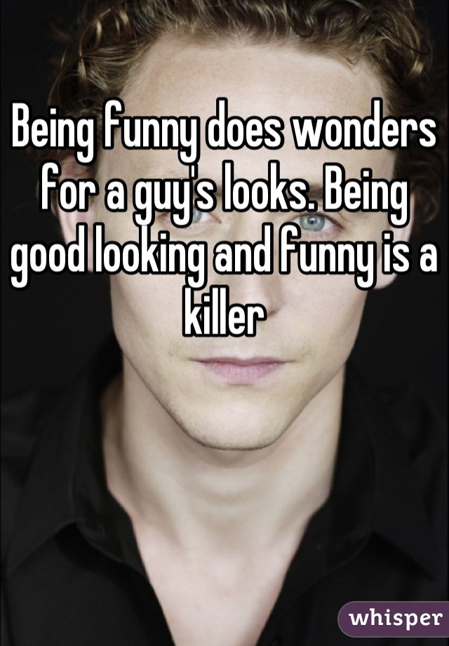 Being funny does wonders for a guy's looks. Being good looking and funny is a killer
