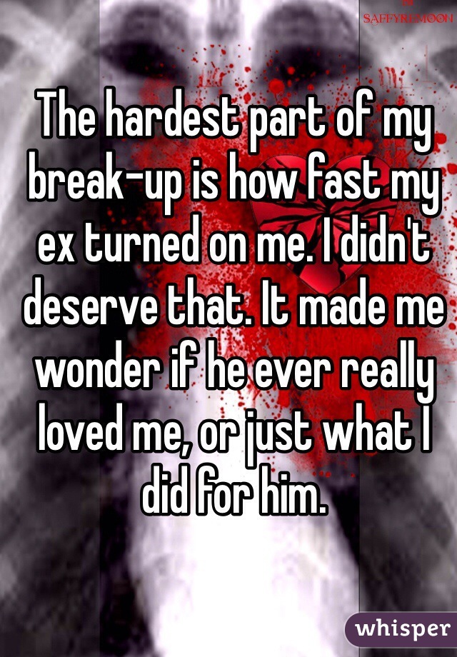 The hardest part of my break-up is how fast my ex turned on me. I didn't deserve that. It made me wonder if he ever really loved me, or just what I did for him.
