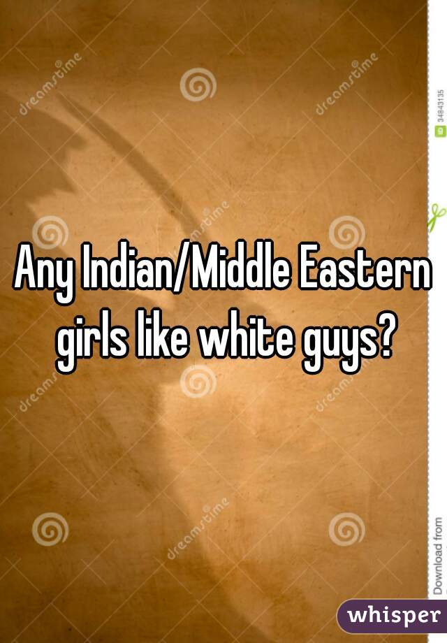 Any Indian/Middle Eastern girls like white guys?