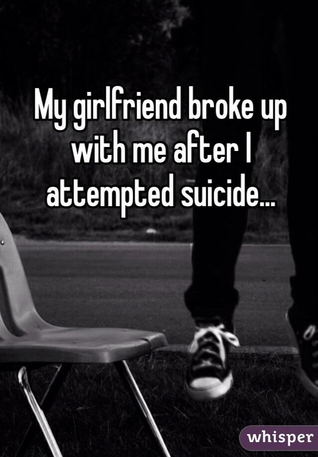 My girlfriend broke up with me after I attempted suicide...