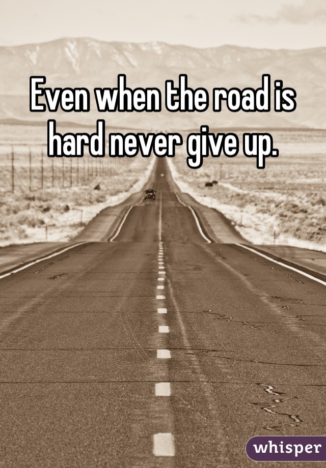 Even when the road is hard never give up.