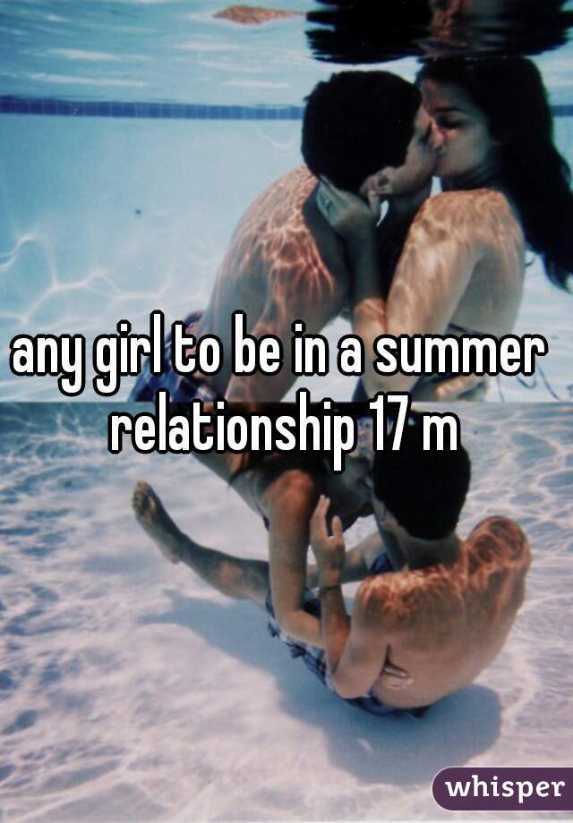 any girl to be in a summer  relationship 17 m 