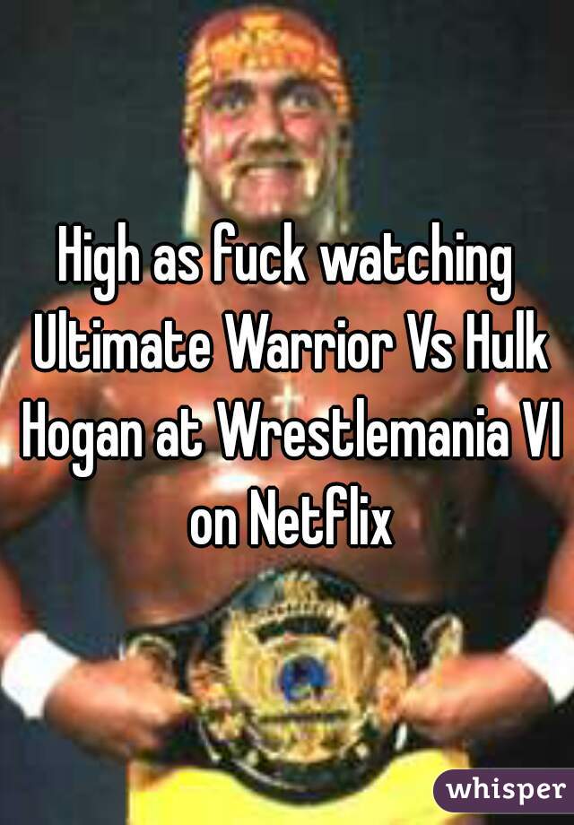 High as fuck watching Ultimate Warrior Vs Hulk Hogan at Wrestlemania VI on Netflix