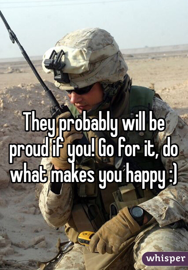 They probably will be proud if you! Go for it, do what makes you happy :) 