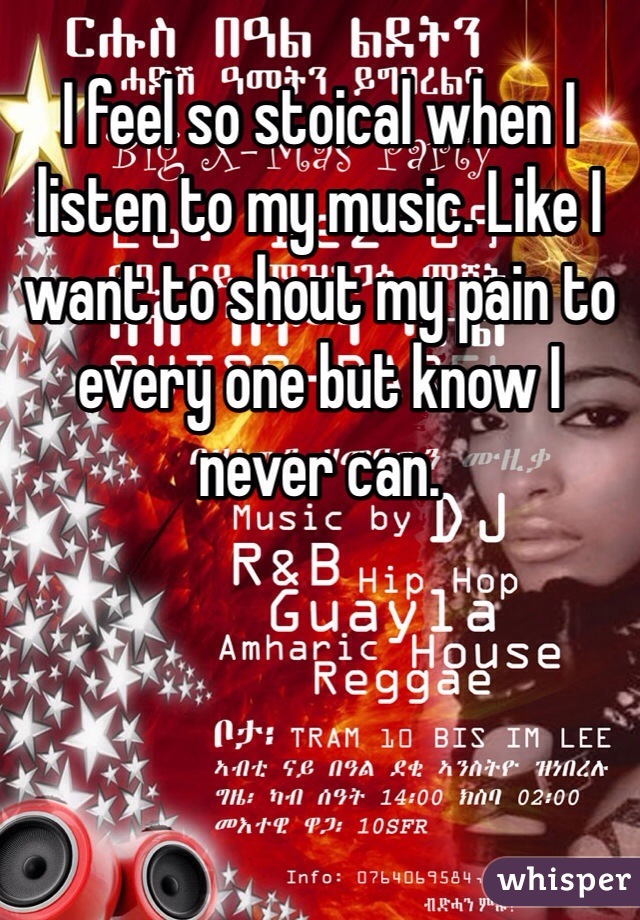 I feel so stoical when I listen to my music. Like I want to shout my pain to every one but know I never can. 