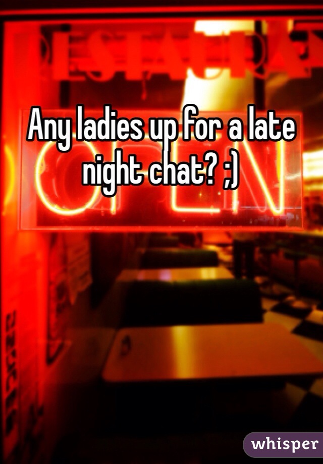 Any ladies up for a late night chat? ;)