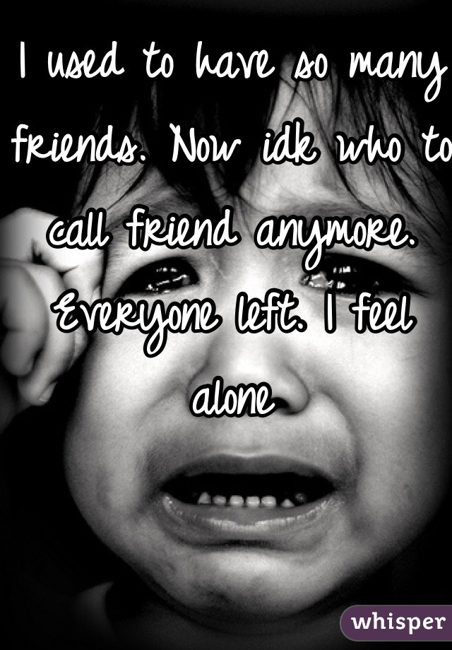 I used to have so many friends. Now idk who to call friend anymore. Everyone left. I feel alone
