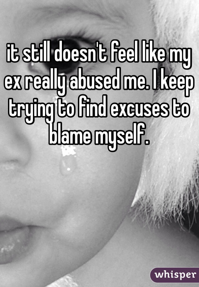 it still doesn't feel like my ex really abused me. I keep trying to find excuses to blame myself. 