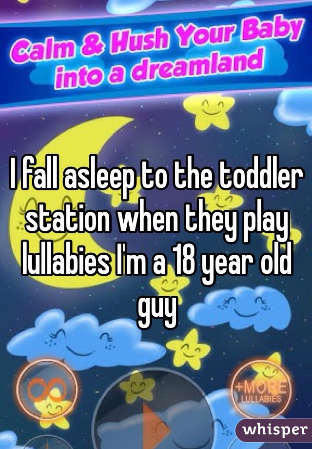 I fall asleep to the toddler station when they play lullabies I'm a 18 year old guy