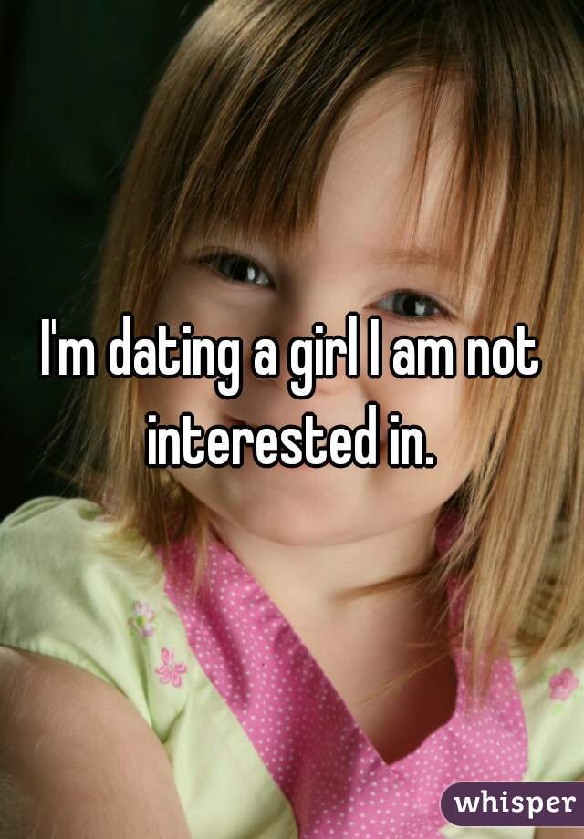 I'm dating a girl I am not interested in. 