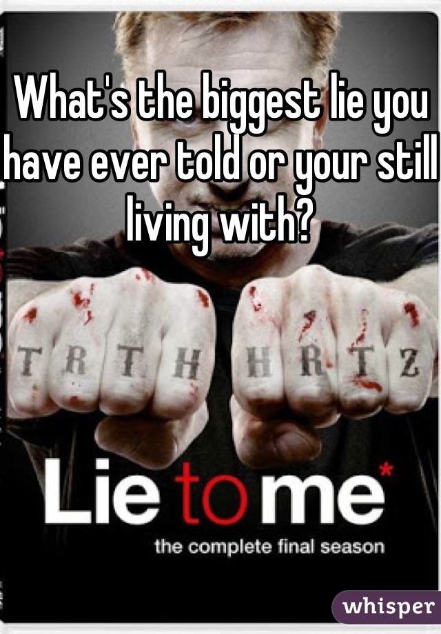 What's the biggest lie you have ever told or your still living with?