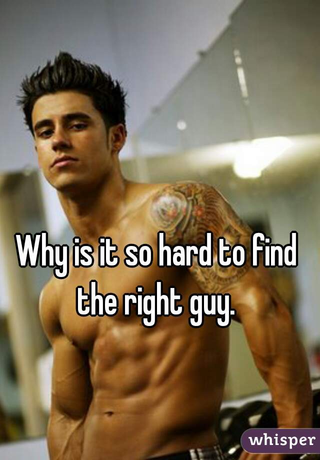 
Why is it so hard to find the right guy. 