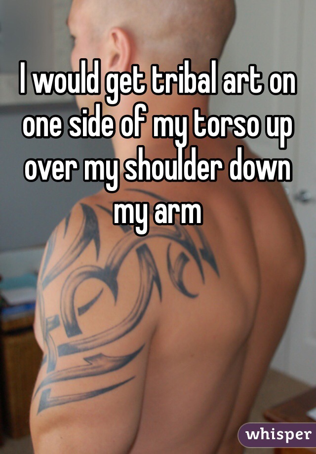 I would get tribal art on one side of my torso up over my shoulder down my arm 