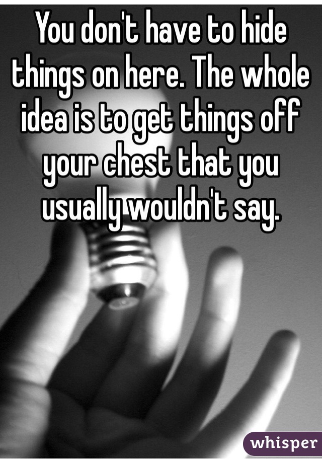 You don't have to hide things on here. The whole idea is to get things off your chest that you usually wouldn't say. 