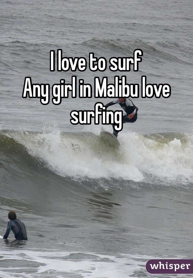 I love to surf
Any girl in Malibu love surfing