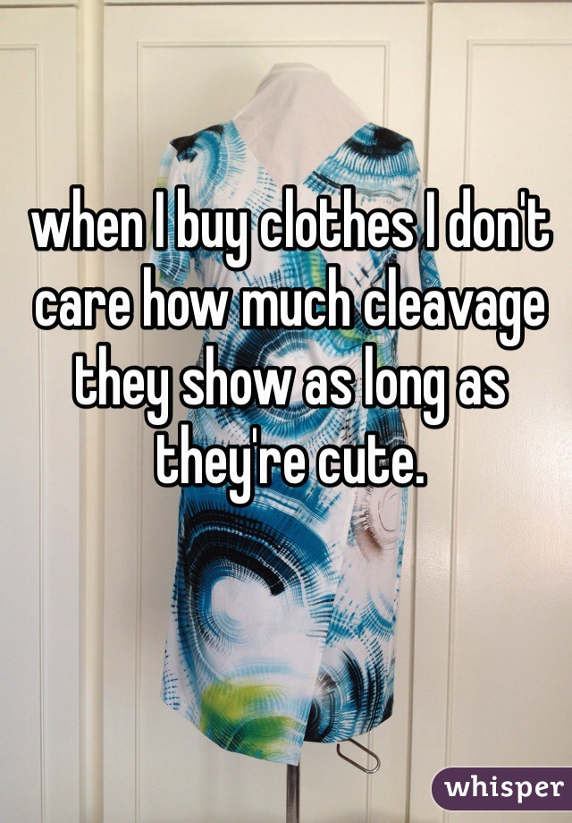 when I buy clothes I don't care how much cleavage they show as long as they're cute. 