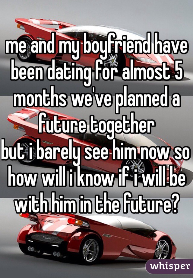 me and my boyfriend have been dating for almost 5 months we've planned a future together 
but i barely see him now so how will i know if i will be with him in the future?