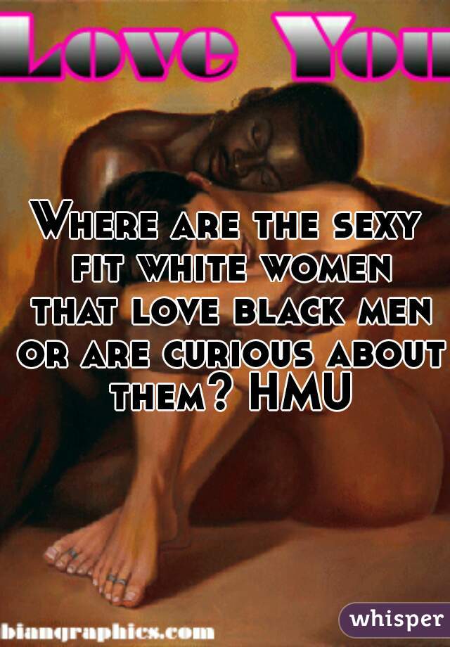 Where are the sexy fit white women that love black men or are curious about them? HMU