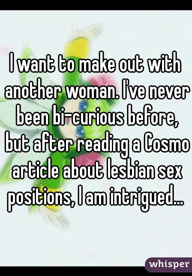 I want to make out with another woman. I've never been bi-curious before, but after reading a Cosmo article about lesbian sex positions, I am intrigued... 
